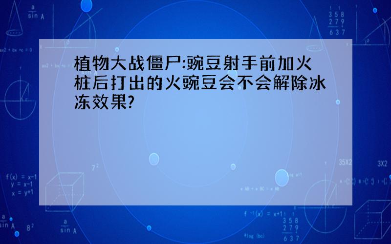 植物大战僵尸:豌豆射手前加火桩后打出的火豌豆会不会解除冰冻效果?