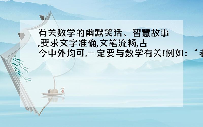 有关数学的幽默笑话、智慧故事,要求文字准确,文笔流畅,古今中外均可.一定要与数学有关!例如：“老师,我发现概率公式有问题