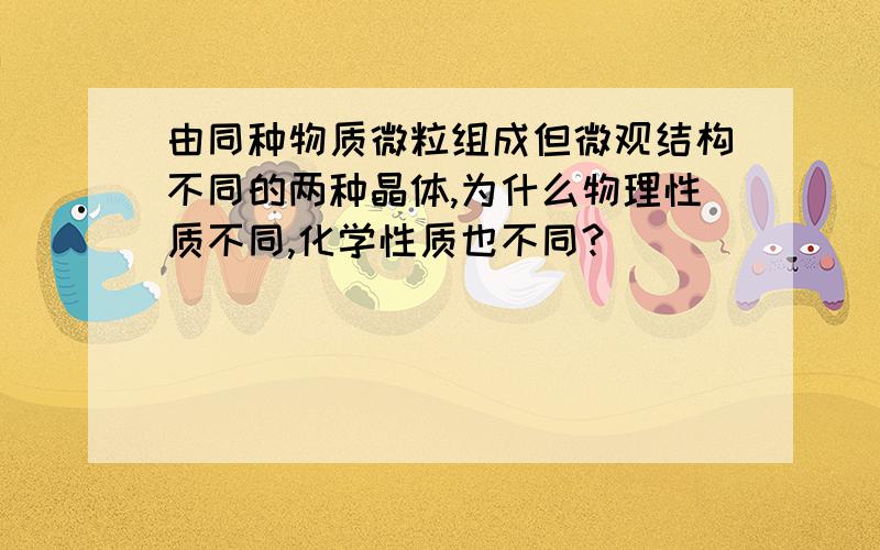 由同种物质微粒组成但微观结构不同的两种晶体,为什么物理性质不同,化学性质也不同?