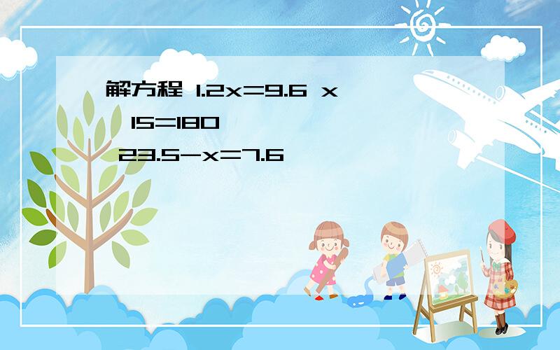 解方程 1.2x=9.6 x➗15=180 23.5-x=7.6