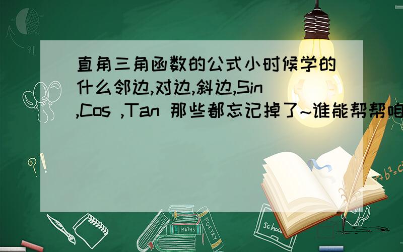 直角三角函数的公式小时候学的什么邻边,对边,斜边,Sin,Cos ,Tan 那些都忘记掉了~谁能帮帮咱回忆一下给个公式啥