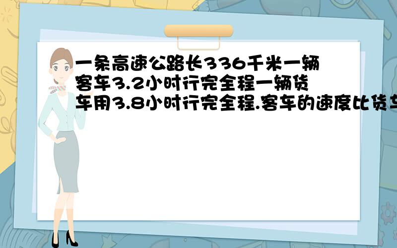 一条高速公路长336千米一辆客车3.2小时行完全程一辆货车用3.8小时行完全程.客车的速度比货车的速度快多少