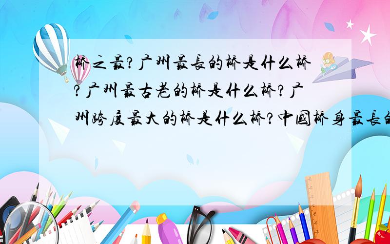 桥之最?广州最长的桥是什么桥?广州最古老的桥是什么桥?广州跨度最大的桥是什么桥?中国桥身最长的桥是什么桥?中国的桥用途最