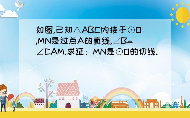 如图,已知△ABC内接于⊙O,MN是过点A的直线,∠B=∠CAM.求证：MN是⊙O的切线.