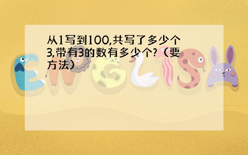 从1写到100,共写了多少个3,带有3的数有多少个?（要方法）