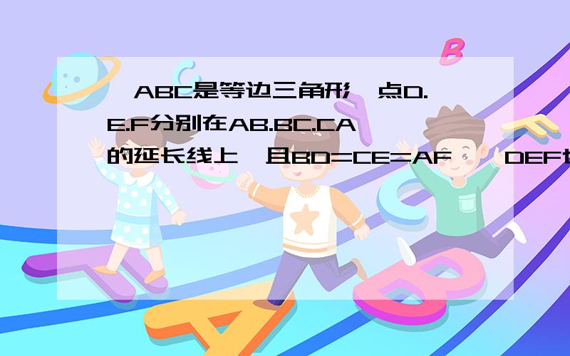 △ABC是等边三角形,点D.E.F分别在AB.BC.CA的延长线上,且BD=CE=AF,△DEF也是等边三角形吗?为什么