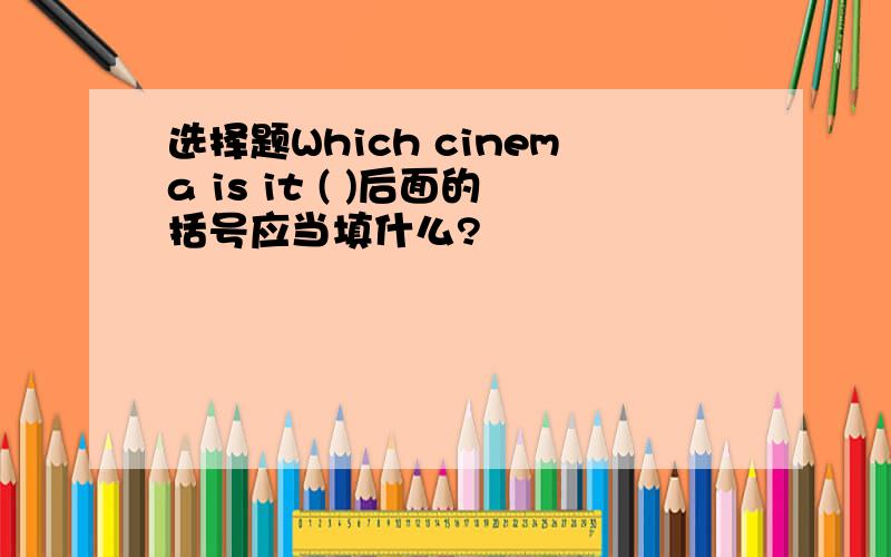 选择题Which cinema is it ( )后面的括号应当填什么?