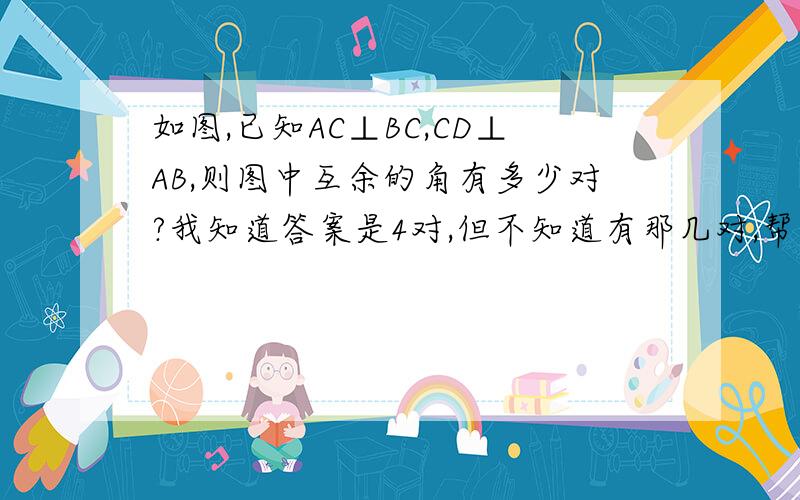 如图,已知AC⊥BC,CD⊥AB,则图中互余的角有多少对?我知道答案是4对,但不知道有那几对,帮忙列出来.