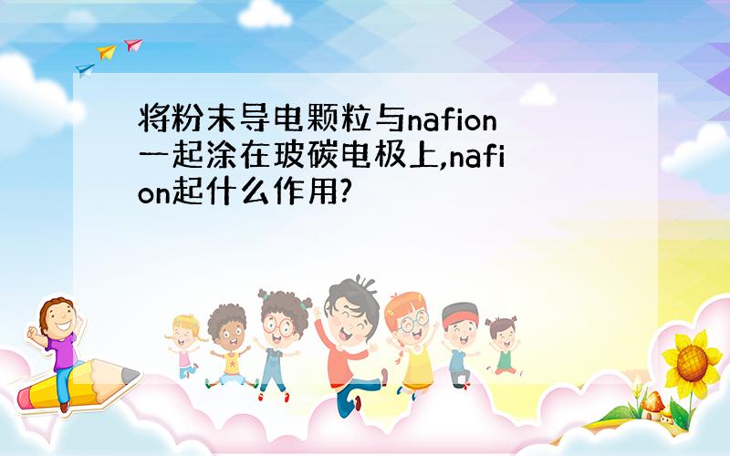 将粉末导电颗粒与nafion一起涂在玻碳电极上,nafion起什么作用?