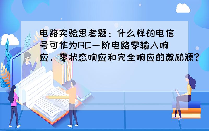 电路实验思考题：什么样的电信号可作为RC一阶电路零输入响应、零状态响应和完全响应的激励源?