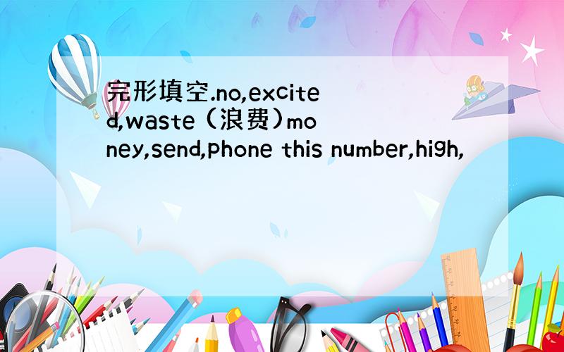 完形填空.no,excited,waste (浪费)money,send,phone this number,high,