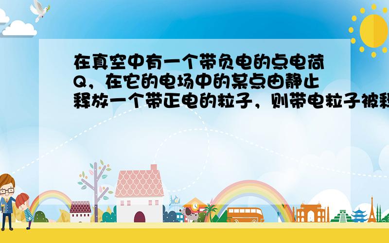 在真空中有一个带负电的点电荷Q，在它的电场中的某点由静止释放一个带正电的粒子，则带电粒子被释放后的加速度______，速