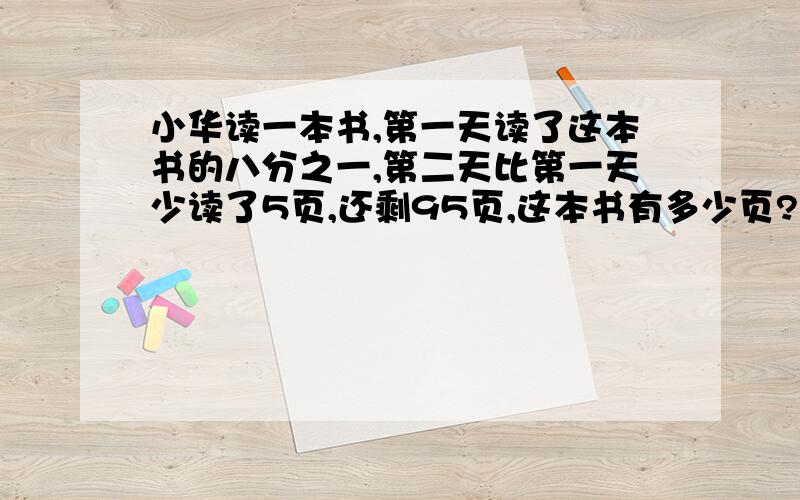 小华读一本书,第一天读了这本书的八分之一,第二天比第一天少读了5页,还剩95页,这本书有多少页?不要用方程,急