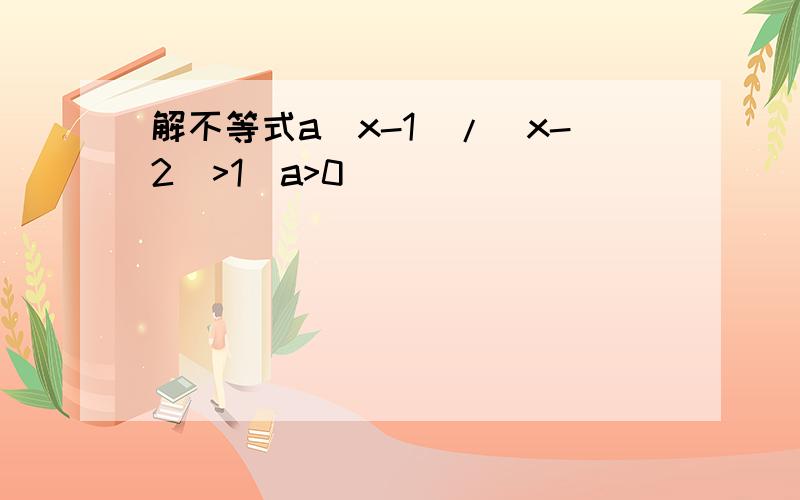 解不等式a(x-1)/(x-2)>1(a>0)