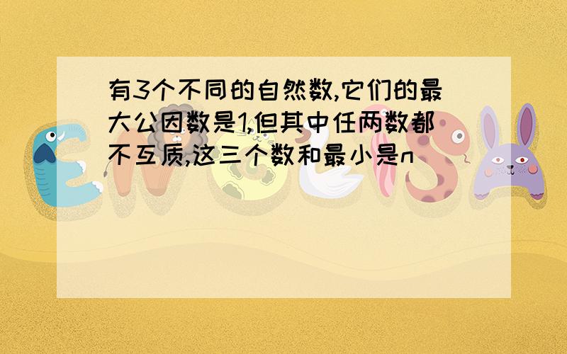 有3个不同的自然数,它们的最大公因数是1,但其中任两数都不互质,这三个数和最小是n