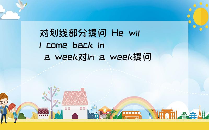 对划线部分提问 He will come back in a week对in a week提问