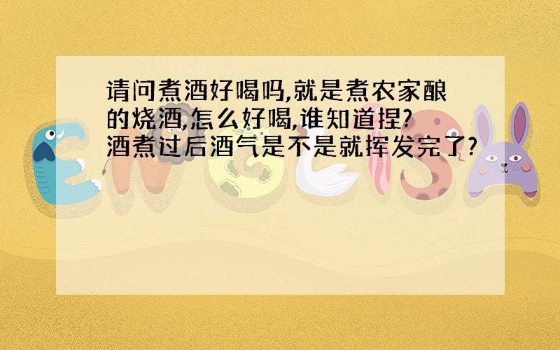 请问煮酒好喝吗,就是煮农家酿的烧酒,怎么好喝,谁知道捏?酒煮过后酒气是不是就挥发完了?