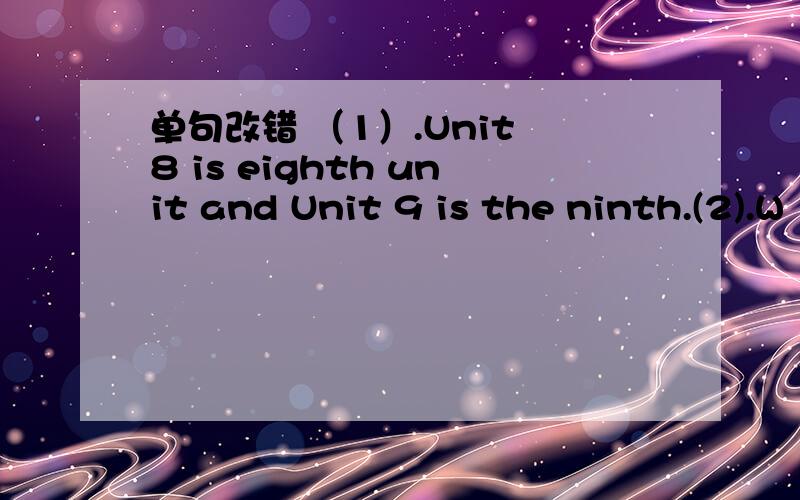 单句改错 （1）.Unit 8 is eighth unit and Unit 9 is the ninth.(2).W