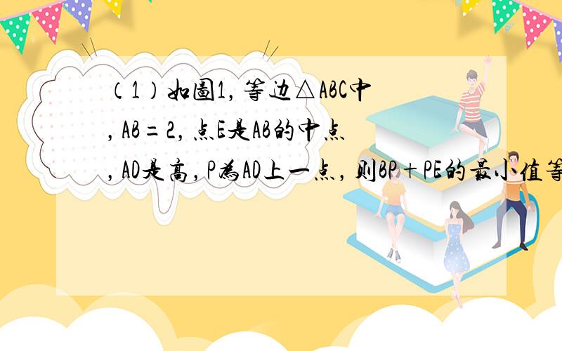 （1）如图1，等边△ABC中，AB=2，点E是AB的中点，AD是高，P为AD上一点，则BP+PE的最小值等于___．