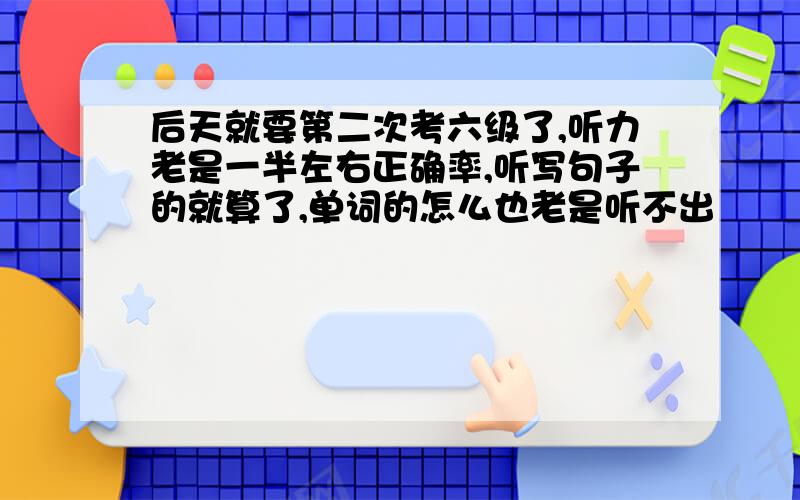 后天就要第二次考六级了,听力老是一半左右正确率,听写句子的就算了,单词的怎么也老是听不出