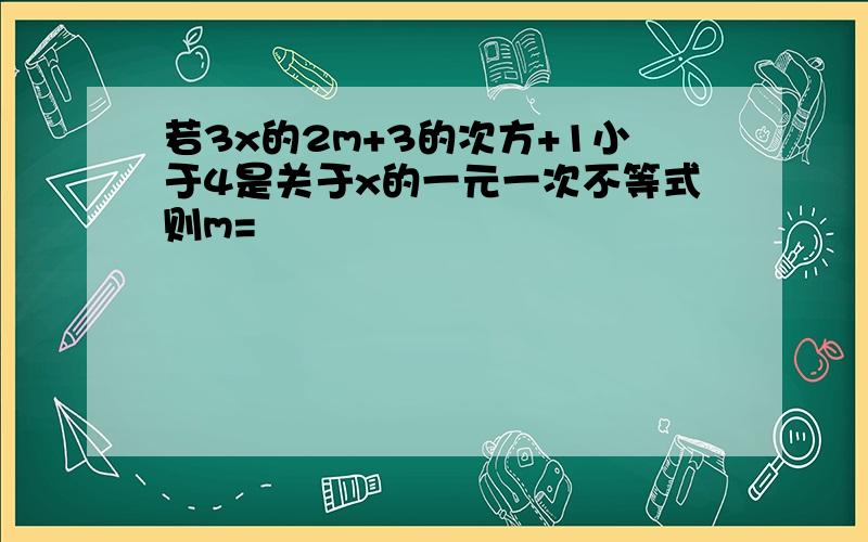 若3x的2m+3的次方+1小于4是关于x的一元一次不等式则m=