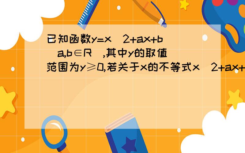 已知函数y=x^2+ax+b(a,b∈R),其中y的取值范围为y≥0,若关于x的不等式x^2+ax+b