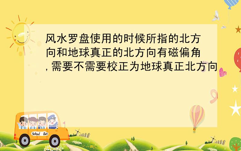 风水罗盘使用的时候所指的北方向和地球真正的北方向有磁偏角,需要不需要校正为地球真正北方向