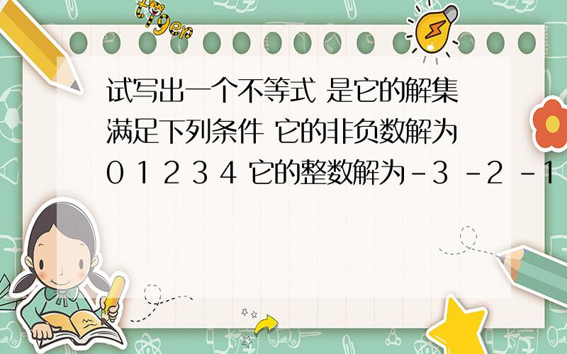 试写出一个不等式 是它的解集满足下列条件 它的非负数解为0 1 2 3 4 它的整数解为-3 -2 -1 0 1 2 3