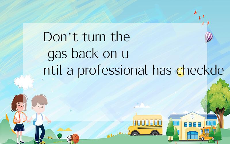 Don't turn the gas back on until a professional has checkde