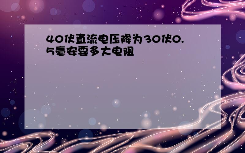 40伏直流电压降为30伏0.5毫安要多大电阻