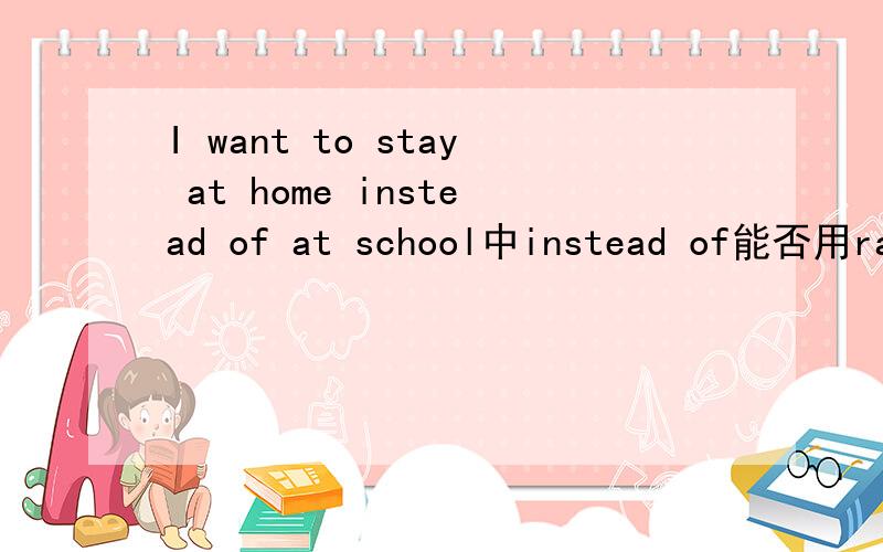 I want to stay at home instead of at school中instead of能否用rat