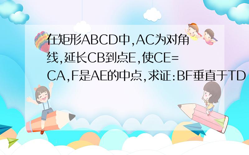 在矩形ABCD中,AC为对角线,延长CB到点E,使CE=CA,F是AE的中点,求证:BF垂直于TD