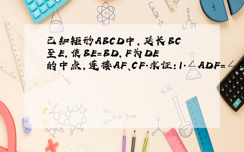 已知矩形ABCD中,延长BC至E,使BE=BD,F为DE的中点,连接AF、CF.求证：1.∠ADF=∠BCF.2.AF⊥