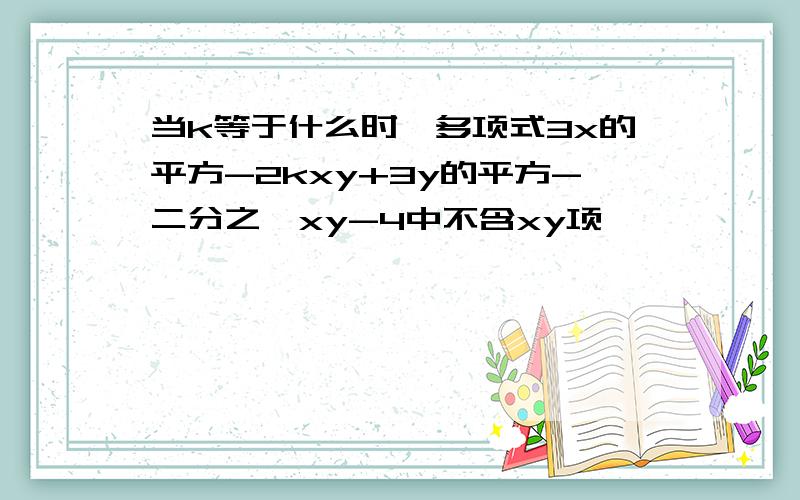 当k等于什么时,多项式3x的平方-2kxy+3y的平方-二分之一xy-4中不含xy项