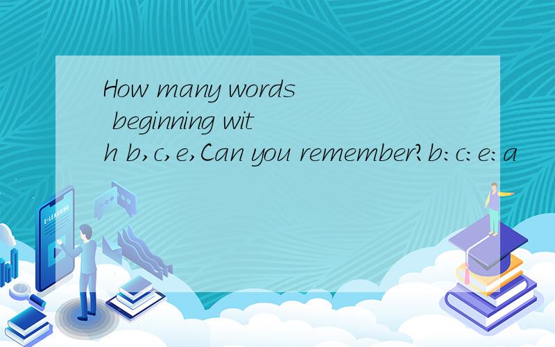 How many words beginning with b,c,e,Can you remember?b:c:e:a