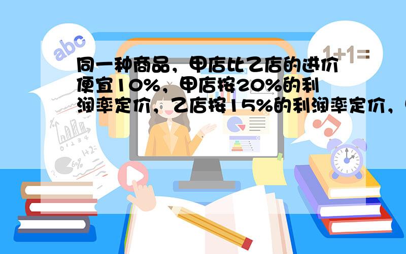 同一种商品，甲店比乙店的进价便宜10%，甲店按20%的利润率定价，乙店按15%的利润率定价，甲店的定价比乙店便宜