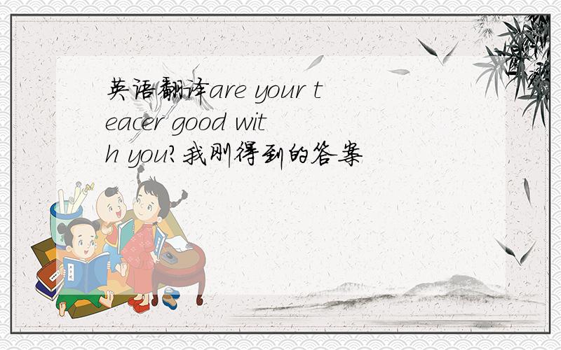 英语翻译are your teacer good with you?我刚得到的答案