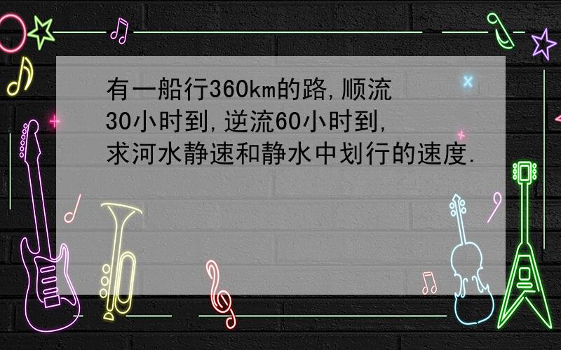 有一船行360km的路,顺流30小时到,逆流60小时到,求河水静速和静水中划行的速度.