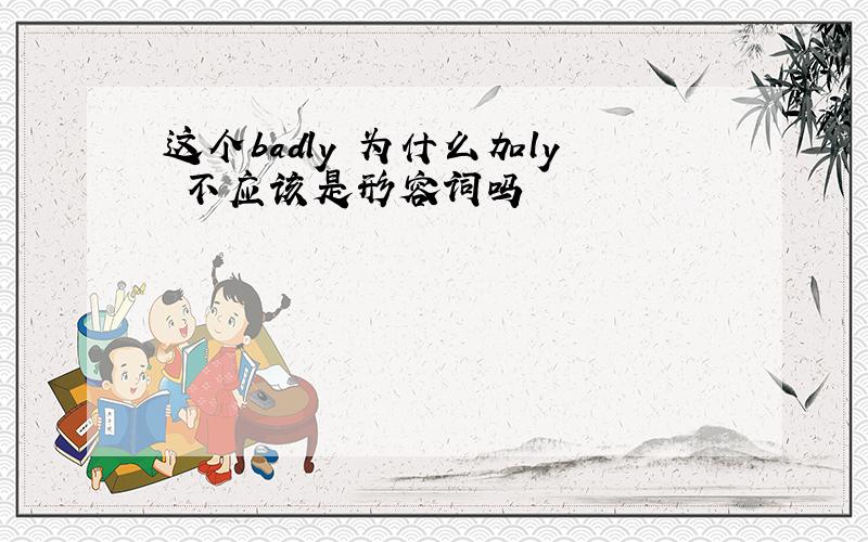 这个badly 为什么加ly 不应该是形容词吗