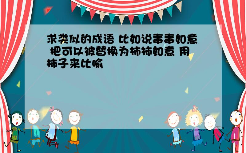 求类似的成语 比如说事事如意 把可以被替换为柿柿如意 用柿子来比喻