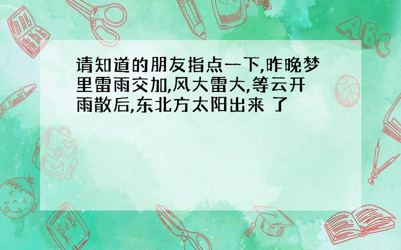 请知道的朋友指点一下,昨晚梦里雷雨交加,风大雷大,等云开雨散后,东北方太阳出来 了