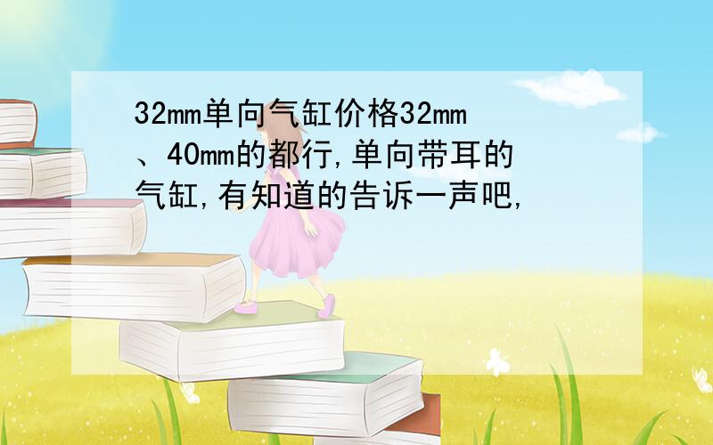 32mm单向气缸价格32mm、40mm的都行,单向带耳的气缸,有知道的告诉一声吧,