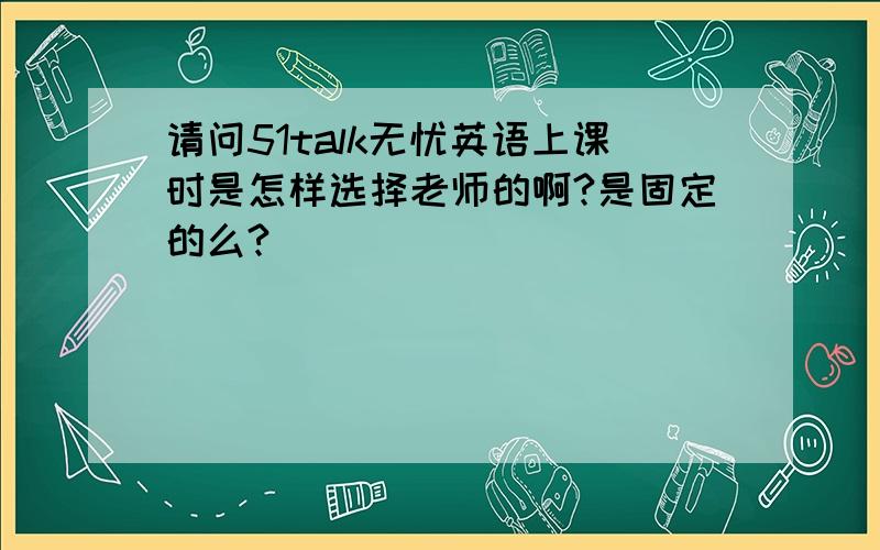 请问51talk无忧英语上课时是怎样选择老师的啊?是固定的么?