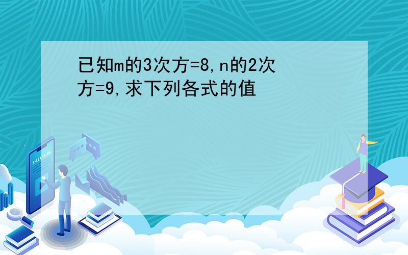 已知m的3次方=8,n的2次方=9,求下列各式的值