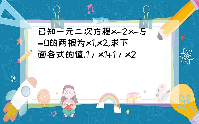 已知一元二次方程x-2x-5=0的两根为x1,x2,求下面各式的值.1/x1+1/x2