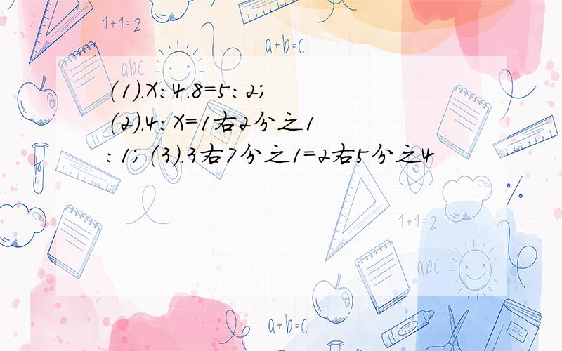 （1）.X：4.8=5：2；（2）.4：X=1右2分之1：1；（3）.3右7分之1=2右5分之4