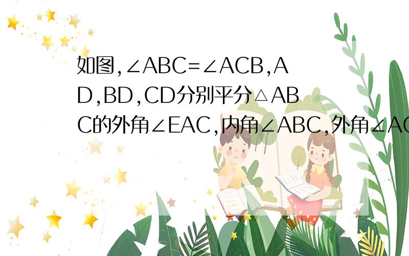 如图,∠ABC=∠ACB,AD,BD,CD分别平分△ABC的外角∠EAC,内角∠ABC,外角∠ACF过