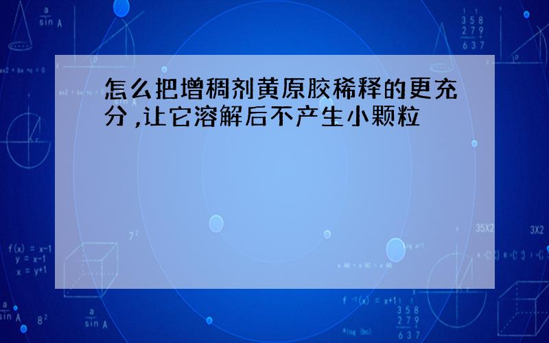 怎么把增稠剂黄原胶稀释的更充分 ,让它溶解后不产生小颗粒