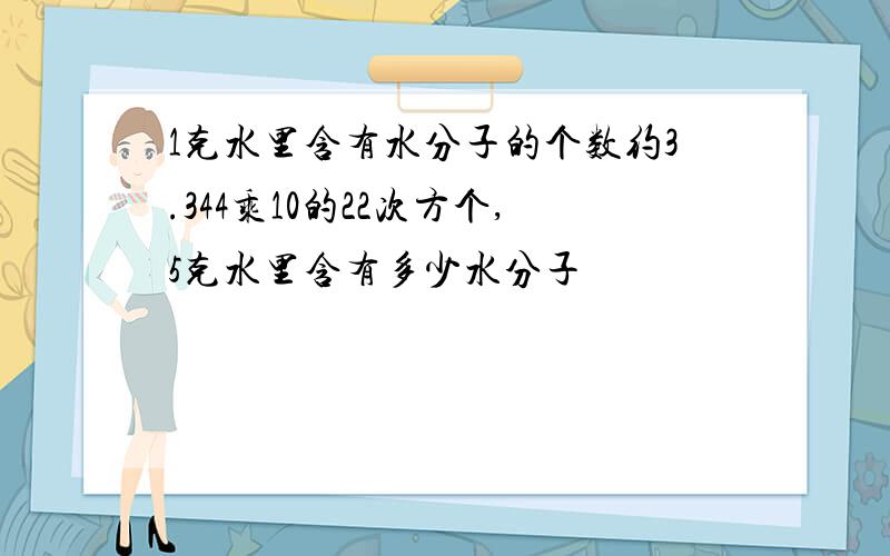 1克水里含有水分子的个数约3.344乘10的22次方个,5克水里含有多少水分子