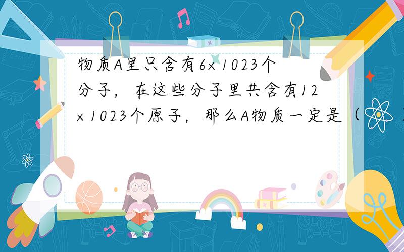 物质A里只含有6×1023个分子，在这些分子里共含有12×1023个原子，那么A物质一定是（　　）